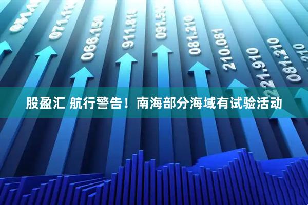 股盈汇 航行警告！南海部分海域有试验活动