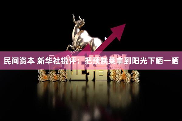民间资本 新华社锐评：把预制菜拿到阳光下晒一晒