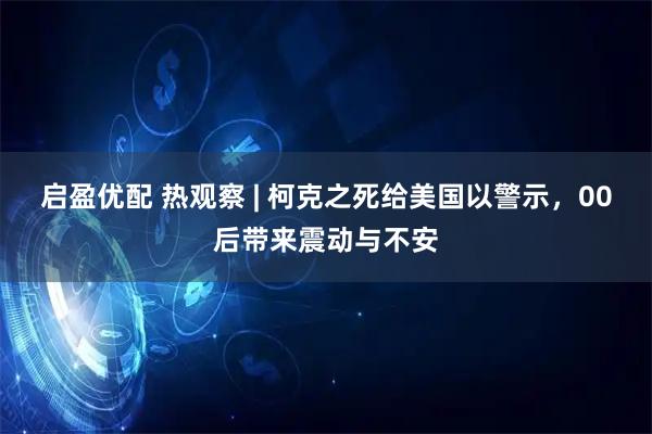 启盈优配 热观察 | 柯克之死给美国以警示，00后带来震动与不安