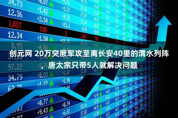 创元网 20万突厥军攻至离长安40里的渭水列阵，唐太宗只带5人就解决问题