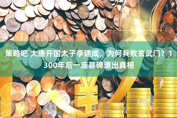 策略吧 大唐开国太子李建成，为何兵败玄武门？1300年后一座墓碑道出真相