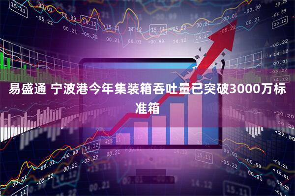 易盛通 宁波港今年集装箱吞吐量已突破3000万标准箱