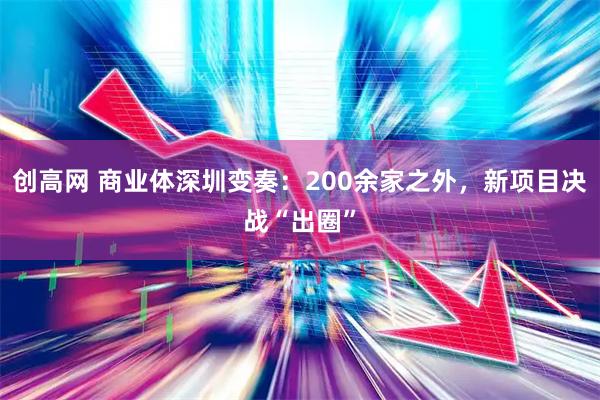 创高网 商业体深圳变奏：200余家之外，新项目决战“出圈”