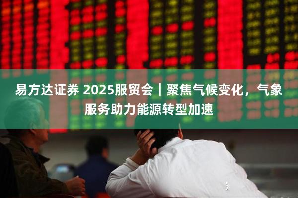 易方达证券 2025服贸会｜聚焦气候变化，气象服务助力能源转型加速