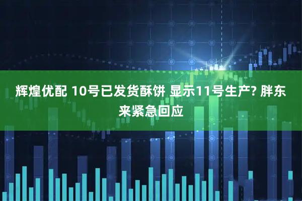 辉煌优配 10号已发货酥饼 显示11号生产? 胖东来紧急回应