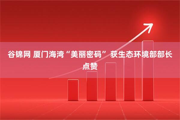 谷锦网 厦门海湾“美丽密码” 获生态环境部部长点赞