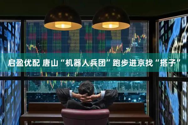 启盈优配 唐山“机器人兵团”跑步进京找“搭子”