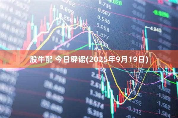 股牛配 今日辟谣(2025年9月19日)