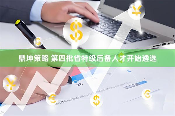 鼎坤策略 第四批省特级后备人才开始遴选