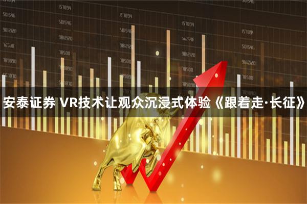 安泰证券 VR技术让观众沉浸式体验《跟着走·长征》