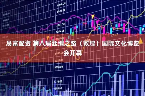 易富配资 第八届丝绸之路（敦煌）国际文化博览会开幕