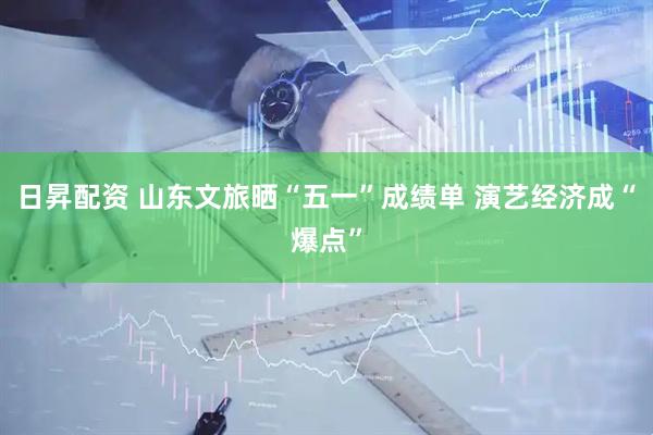 日昇配资 山东文旅晒“五一”成绩单 演艺经济成“爆点”