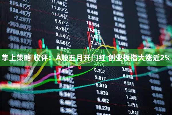 掌上策略 收评：A股五月开门红 创业板指大涨近2%