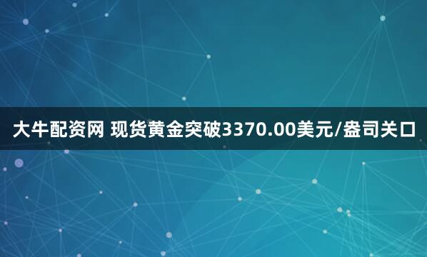 大牛配资网 现货黄金突破3370.00美元/盎司关口