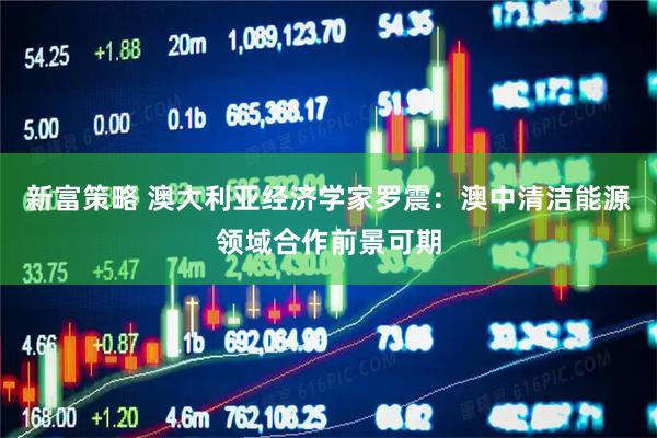 新富策略 澳大利亚经济学家罗震：澳中清洁能源领域合作前景可期