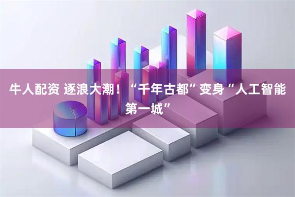 牛人配资 逐浪大潮！“千年古都”变身“人工智能第一城”