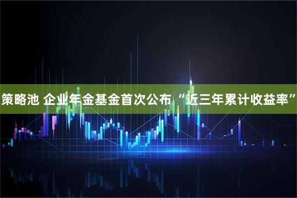 策略池 企业年金基金首次公布 “近三年累计收益率”