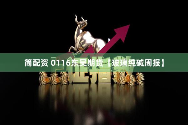 简配资 0116东吴期货【玻璃纯碱周报】