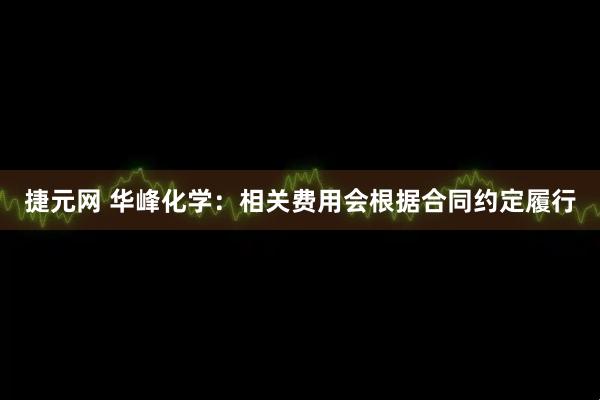 捷元网 华峰化学：相关费用会根据合同约定履行