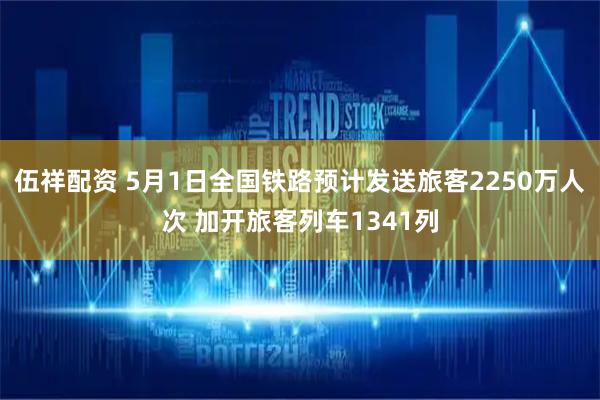伍祥配资 5月1日全国铁路预计发送旅客2250万人次 加开旅客列车1341列