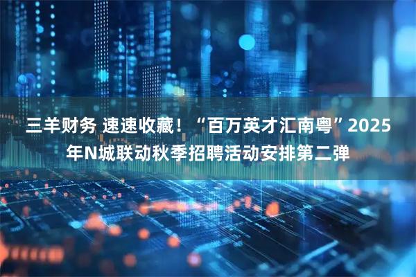 三羊财务 速速收藏！“百万英才汇南粤”2025年N城联动秋季招聘活动安排第二弹