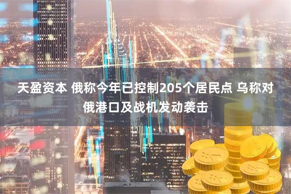 天盈资本 俄称今年已控制205个居民点 乌称对俄港口及战机发动袭击