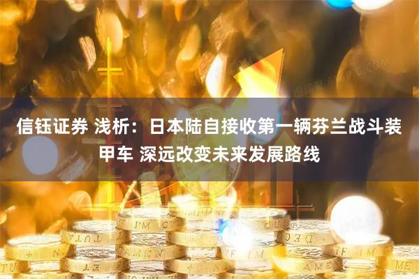 信钰证券 浅析：日本陆自接收第一辆芬兰战斗装甲车 深远改变未来发展路线