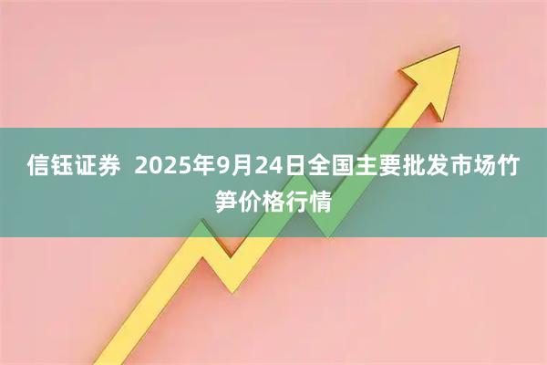 信钰证券  2025年9月24日全国主要批发市场竹笋价格行情