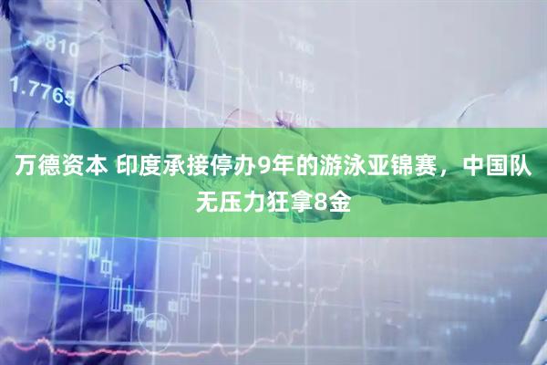 万德资本 印度承接停办9年的游泳亚锦赛，中国队无压力狂拿8金