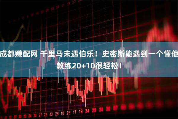 成都赚配网 千里马未遇伯乐！史密斯能遇到一个懂他教练20+10很轻松！
