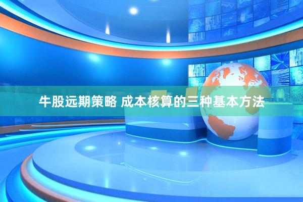 牛股远期策略 成本核算的三种基本方法