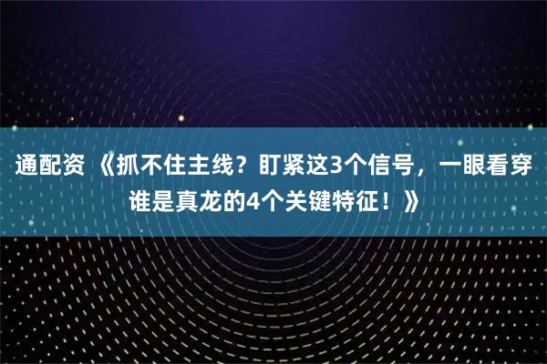 通配资 《抓不住主线？盯紧这3个信号，一眼看穿谁是真龙的4个关键特征！》