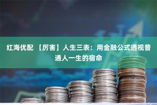 红海优配 【厉害】人生三表：用金融公式透视普通人一生的宿命