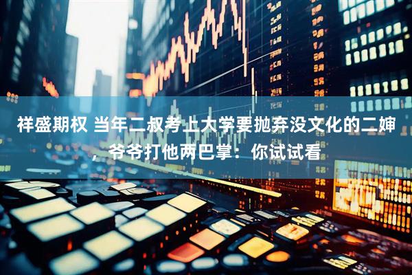 祥盛期权 当年二叔考上大学要抛弃没文化的二婶，爷爷打他两巴掌：你试试看