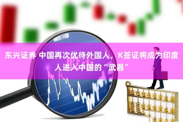 东兴证券 中国再次优待外国人，K签证将成为印度人进入中国的“武器”