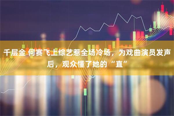千层金 何赛飞上综艺惹全场冷场,为戏曲演员发声后,观众懂了她的 “直”