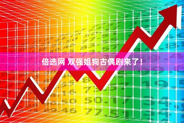 倍选网 双强姐狗古偶剧来了!