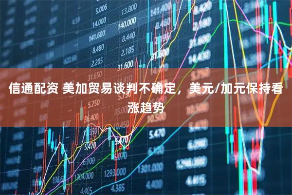 信通配资 美加贸易谈判不确定,美元/加元保持看涨趋势