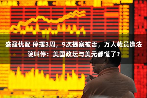 盛盈优配 停摆3周,9次提案被否,万人裁员遭法院叫停:美国政坛与美元都慌了?
