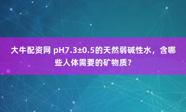 大牛配资网 pH7.3±0.5的天然弱碱性水,含哪些人体需要的矿物质?