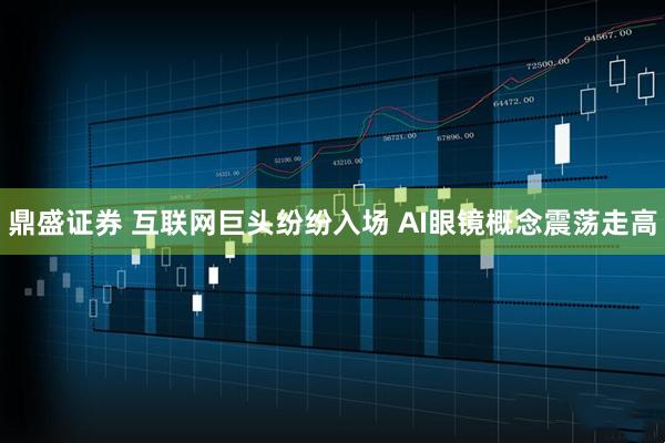 鼎盛证券 互联网巨头纷纷入场 AI眼镜概念震荡走高