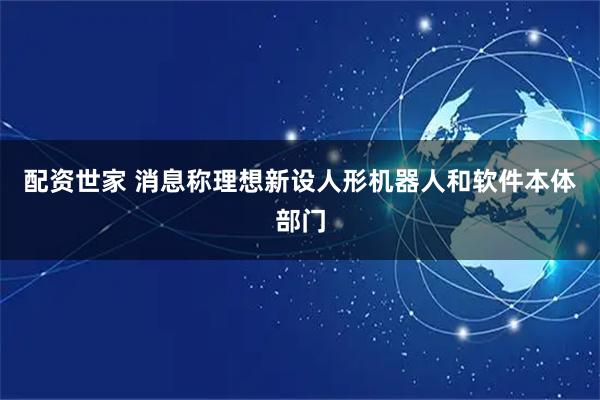 配资世家 消息称理想新设人形机器人和软件本体部门