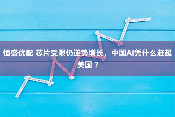 恒盛优配 芯片受限仍逆势增长，中国AI凭什么赶超美国 ？