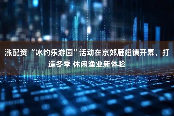 涨配资 “冰钓乐游园”活动在京郊雁翅镇开幕，打造冬季 休闲渔业新体验