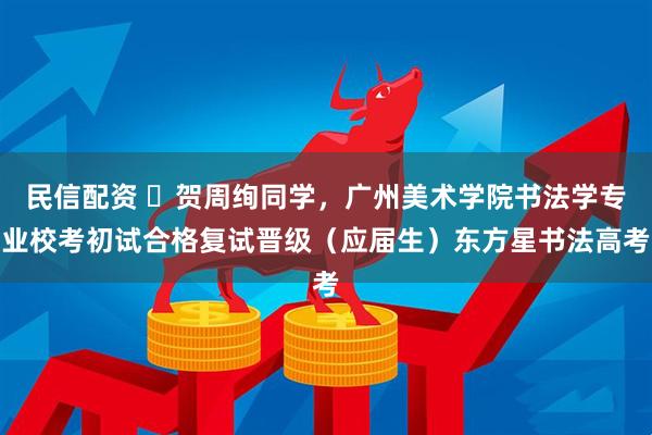 民信配资 ️贺周绚同学，广州美术学院书法学专业校考初试合格复试晋级（应届生）东方星书法高考