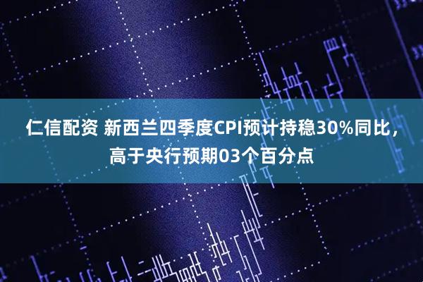 仁信配资 新西兰四季度CPI预计持稳30%同比，高于央行预期03个百分点