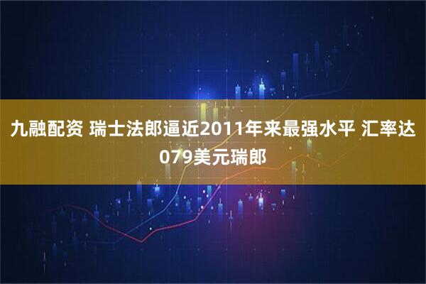 九融配资 瑞士法郎逼近2011年来最强水平 汇率达079美元瑞郎