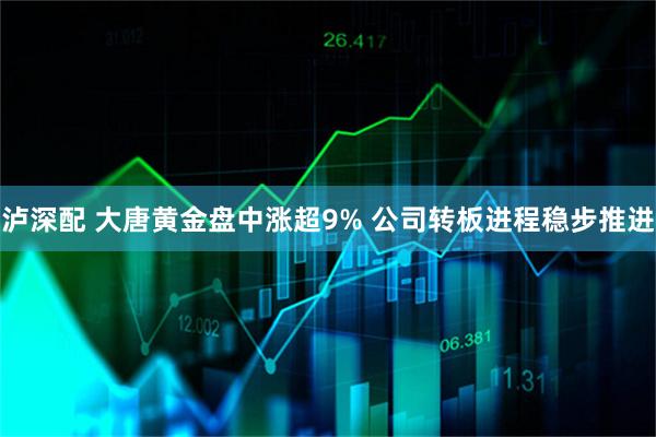 泸深配 大唐黄金盘中涨超9% 公司转板进程稳步推进