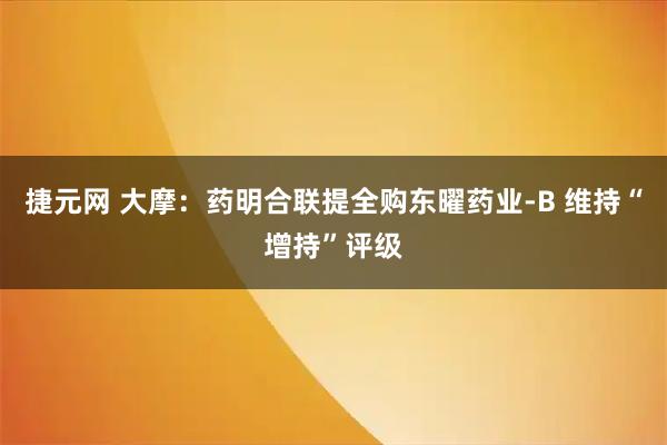 捷元网 大摩：药明合联提全购东曜药业-B 维持“增持”评级