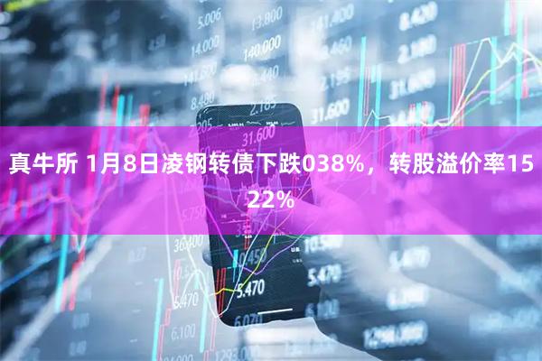 真牛所 1月8日凌钢转债下跌038%，转股溢价率1522%